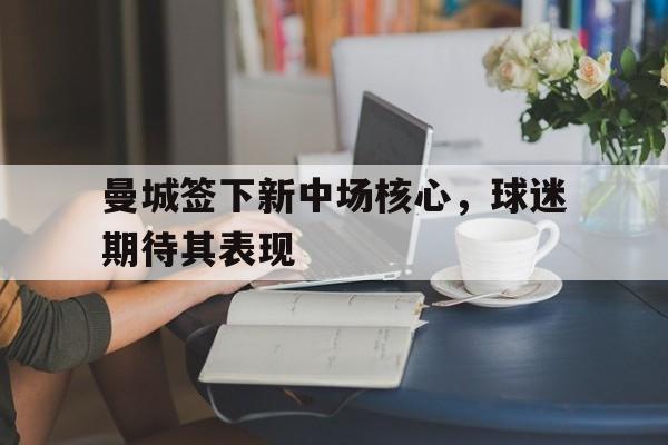 关于曼城签下新中场核心,球迷期待其表现的信息
